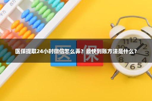 医保提取24小时微信怎么弄？最快到账方法是什么？